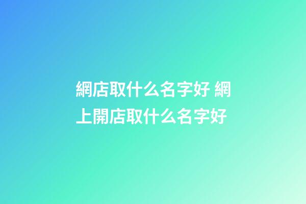 網店取什么名字好 網上開店取什么名字好-第1張-店鋪起名-玄機派